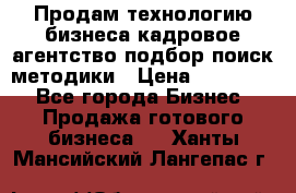 Продам технологию бизнеса кадровое агентство:подбор,поиск,методики › Цена ­ 500 000 - Все города Бизнес » Продажа готового бизнеса   . Ханты-Мансийский,Лангепас г.